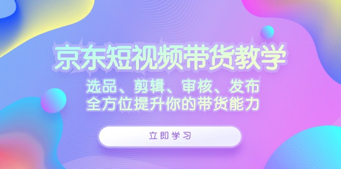 （12573期）京东短视频带货教学：选品、剪辑、审核、发布，全方位提升你的带货能力-狂神云浏览专注活动，软件，教程分享！总之就是网络那些事。