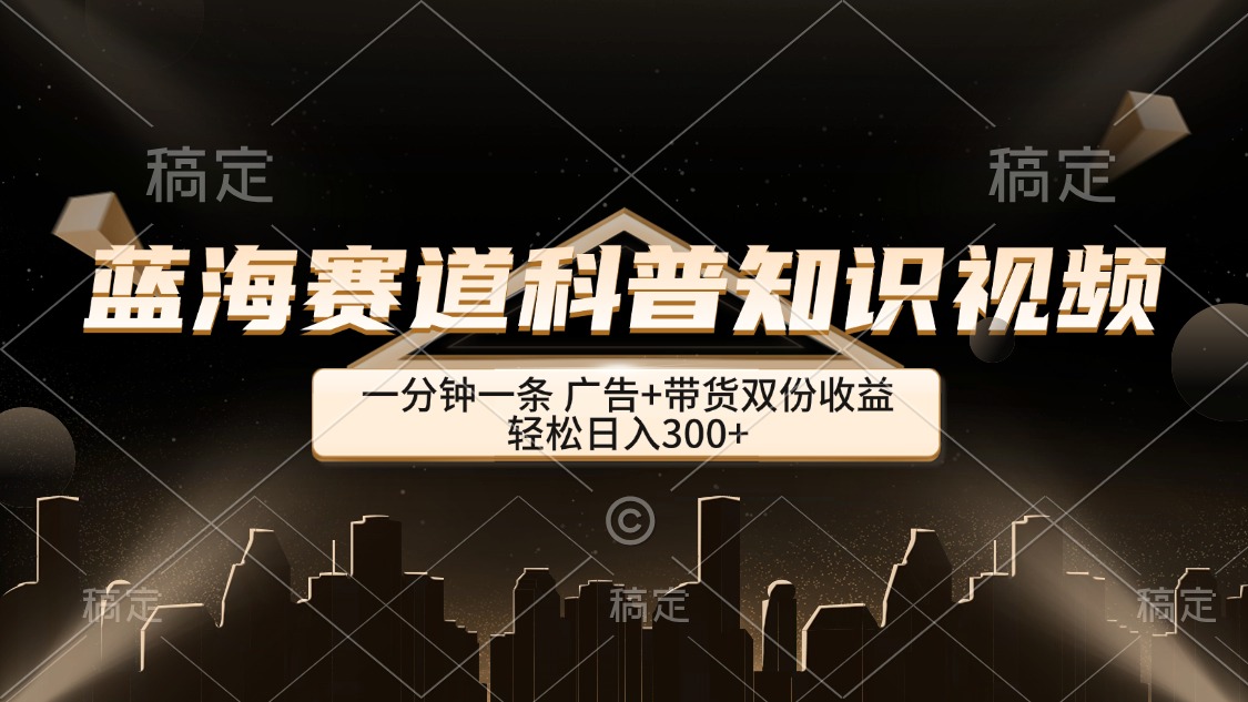 （12578期）蓝海赛道科普知识类视频，一分钟一条， 广告+带货双份收益，轻松日入300+-狂神云浏览专注活动，软件，教程分享！总之就是网络那些事。