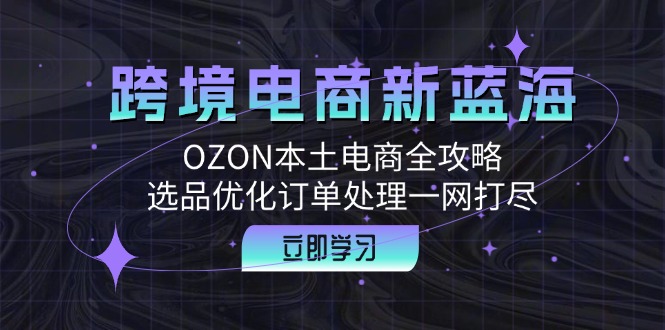 （12632期）跨境电商新蓝海：OZON本土电商全攻略，选品优化订单处理一网打尽-狂神云浏览专注活动，软件，教程分享！总之就是网络那些事。