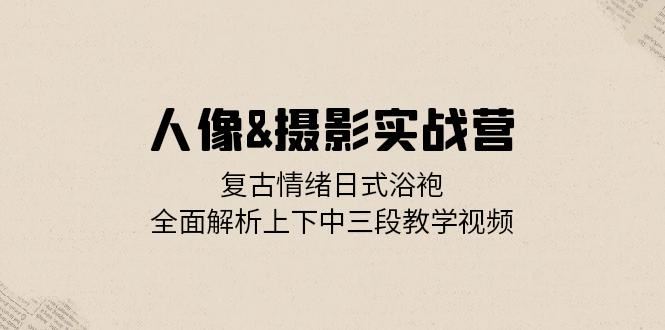 （13095期）人像&摄影实战营：复古情绪日式浴袍，全面解析上下中三段教学视频-狂神云浏览专注活动，软件，教程分享！总之就是网络那些事。