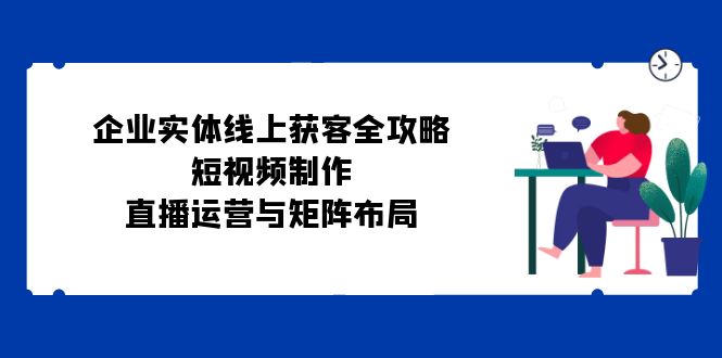 （12966期）企业实体线上获客全攻略：短视频制作、直播运营与矩阵布局-狂神云浏览专注活动，软件，教程分享！总之就是网络那些事。