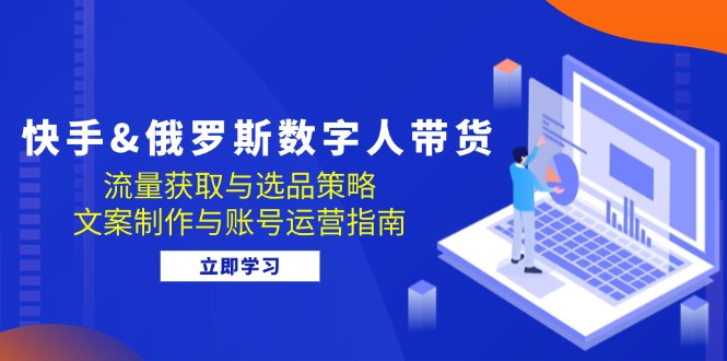 （12934期）快手&俄罗斯 数字人带货：流量获取与选品策略 文案制作与账号运营指南-狂神云浏览专注活动，软件，教程分享！总之就是网络那些事。