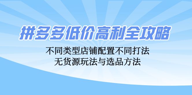 （12897期）拼多多低价高利全攻略：不同类型店铺配置不同打法，无货源玩法与选品方法-狂神云浏览专注活动，软件，教程分享！总之就是网络那些事。