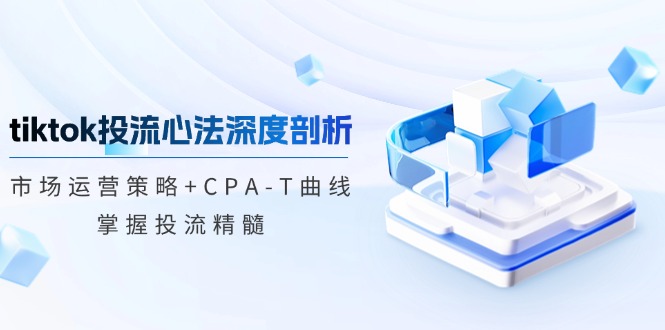 （12784期）tiktok投流心法深度剖析：市场运营策略+CPA-T曲线，掌握投流精髓-狂神云浏览专注活动，软件，教程分享！总之就是网络那些事。