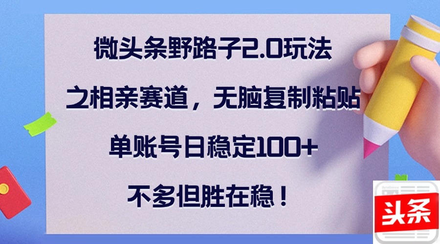 （12763期）微头条野路子2.0玩法之相亲赛道，无脑复制粘贴，单账号日稳定100+，不…-狂神云浏览专注活动，软件，教程分享！总之就是网络那些事。