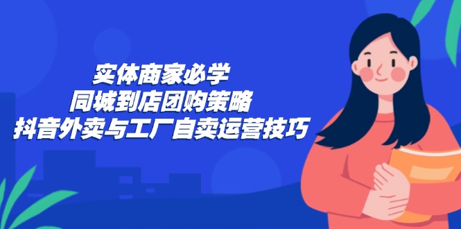 （12738期）实体商家必学：同城到店团购策略：抖音外卖与工厂自卖运营技巧-狂神云浏览专注活动，软件，教程分享！总之就是网络那些事。