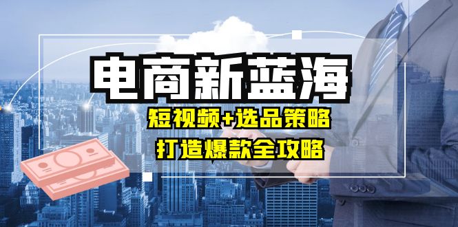 （12677期）商家必看电商新蓝海：短视频+选品策略，打造爆款全攻略，月入10w+-狂神云浏览专注活动，软件，教程分享！总之就是网络那些事。
