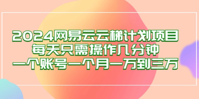 （12675期）2024网易云梯计划项目，每天只需操作几分钟 一个账号一个月一万到三万-狂神云浏览专注活动，软件，教程分享！总之就是网络那些事。