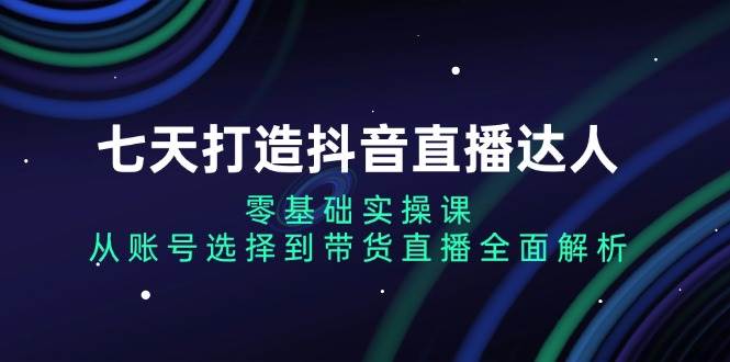 （13430期）七天打造抖音直播达人：零基础实操课，从账号选择到带货直播全面解析-狂神云浏览专注活动，软件，教程分享！总之就是网络那些事。