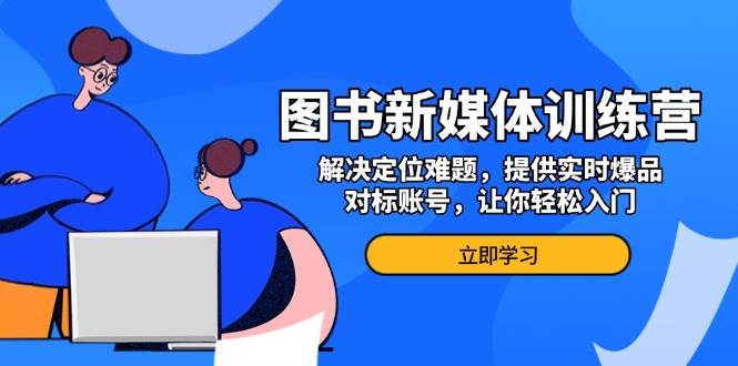 （13550期）图书新媒体训练营，解决定位难题，提供实时爆品、对标账号，让你轻松入门-狂神云浏览专注活动，软件，教程分享！总之就是网络那些事。