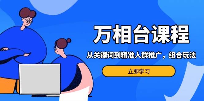 （13595期）万相台课程：从关键词到精准人群推广，组合玩法高效应对多场景电商营销…-狂神云浏览专注活动，软件，教程分享！总之就是网络那些事。