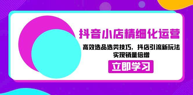 （13646期）抖音小店精细化运营：高效选品选类技巧，抖店引流新玩法，实现销量倍增-狂神云浏览专注活动，软件，教程分享！总之就是网络那些事。