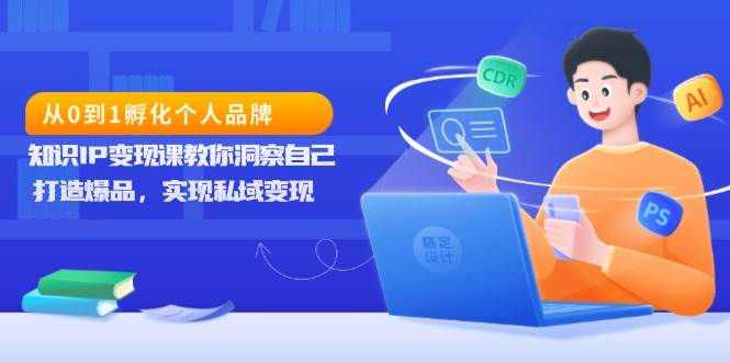 （13678期）从0到1孵化个人品牌，知识IP变现课教你洞察自己，打造爆品，实现私域变现-狂神云浏览专注活动，软件，教程分享！总之就是网络那些事。