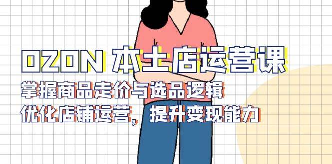（13788期）OZON 本土店运营课，掌握商品走价与选品逻辑，优化店铺运营，提升变现能力-狂神云浏览专注活动，软件，教程分享！总之就是网络那些事。