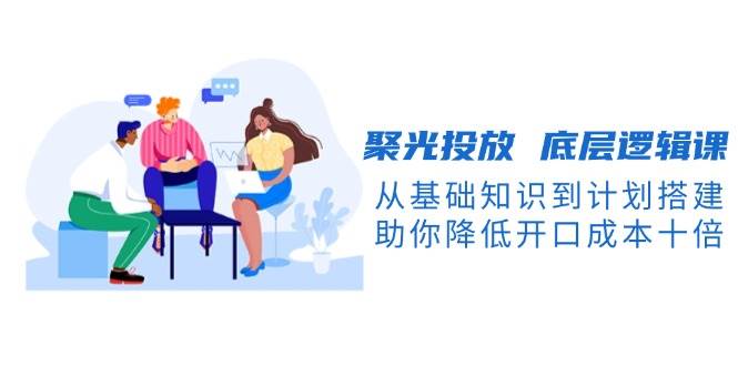 （13844期）聚光投放 底层逻辑课，从基础知识到计划搭建，助你降低开口成本十倍-狂神云浏览专注活动，软件，教程分享！总之就是网络那些事。