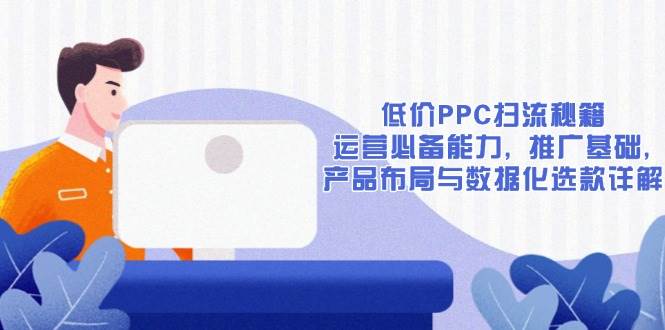 （13879期）低价PPC扫流秘籍：运营必备能力, 推广基础, 产品布局与数据化选款详解-狂神云浏览专注活动，软件，教程分享！总之就是网络那些事。