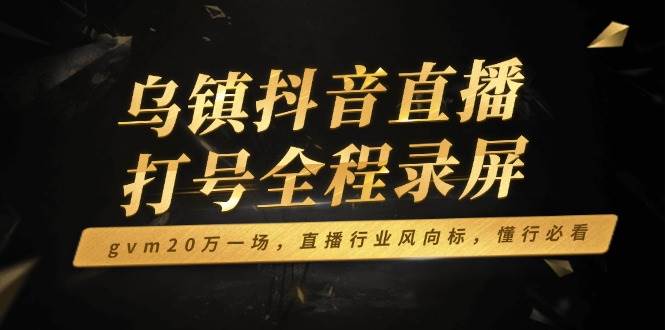 （14014期）乌镇抖音直播打号全程录屏，gvm20万一场，直播行业风向标，懂行必看-狂神云浏览专注活动，软件，教程分享！总之就是网络那些事。