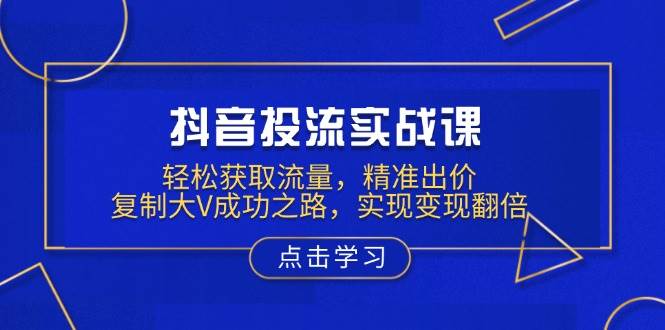 （13954期）抖音投流实战课，轻松获取流量，精准出价，复制大V成功之路，实现变现翻倍-狂神云浏览专注活动，软件，教程分享！总之就是网络那些事。