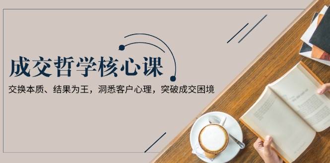 （13932期）成交哲学课，交换本质、结果为王，洞悉客户心理，突破成交困境-狂神云浏览专注活动，软件，教程分享！总之就是网络那些事。