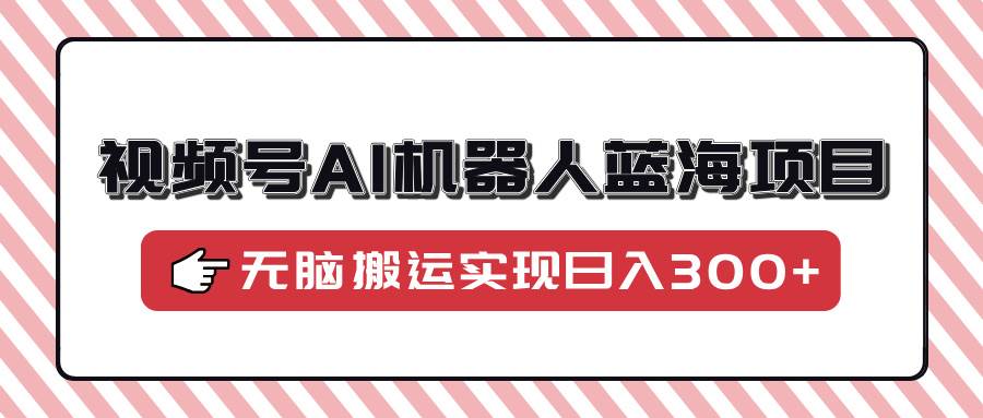 （14107期）视频号AI机器人蓝海项目，操作简单适合0基础小白，无脑搬运实现日入300+-狂神云浏览专注活动，软件，教程分享！总之就是网络那些事。