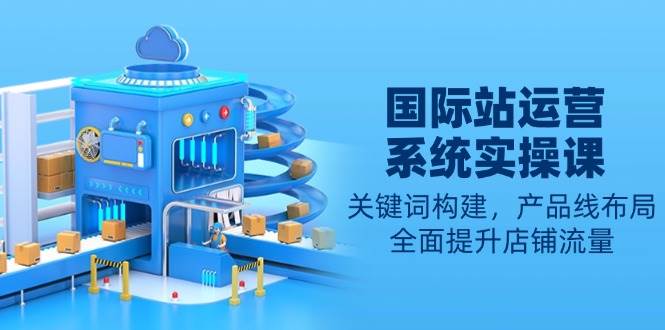 （13967期）国际站运营系统实操课：关键词构建，产品线布局，全面提升店铺流量-狂神云浏览专注活动，软件，教程分享！总之就是网络那些事。