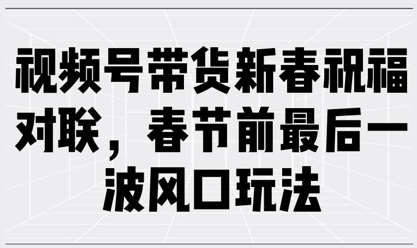 （13991期）视频号带货新春祝福对联，春节前最后一波风口玩法-狂神云浏览专注活动，软件，教程分享！总之就是网络那些事。