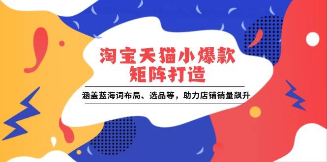 （13882期）淘宝天猫小爆款矩阵打造：涵盖蓝海词布局、选品等，助力店铺销量飙升-狂神云浏览专注活动，软件，教程分享！总之就是网络那些事。