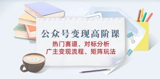 （14177期）公众号变现高阶课：热门赛道、对标分析、广告主变现流程、矩阵玩法-狂神云浏览专注活动，软件，教程分享！总之就是网络那些事。