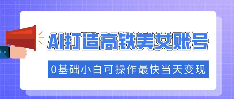 （14149期）抓住流量密码快速涨粉，AI打造高铁美女账号，0基础小白可操作最快当天变现-狂神云浏览专注活动，软件，教程分享！总之就是网络那些事。