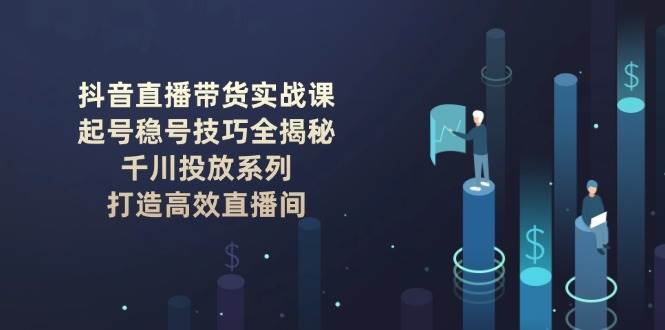 （14136期）抖音直播带货实战课：起号稳号技巧全揭秘, 千川投放系列, 打造高效直播间-狂神云浏览专注活动，软件，教程分享！总之就是网络那些事。