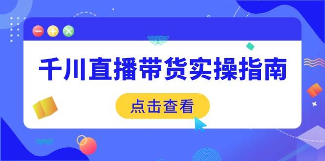 （14265期）千川直播带货实操指南：从选品到数据优化，基础到实操全面覆盖-狂神云浏览专注活动，软件，教程分享！总之就是网络那些事。