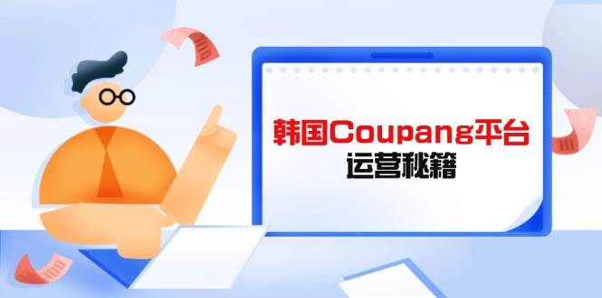 （14214期）韩国Coupang平台运营秘籍，酷胖卖家必修课，助力卖家提升平台竞争力-狂神云浏览专注活动，软件，教程分享！总之就是网络那些事。