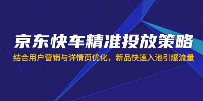（14185期）京东快车精准投放策略，结合用户营销与详情页优化，新品快速入池引爆流量-狂神云浏览专注活动，软件，教程分享！总之就是网络那些事。