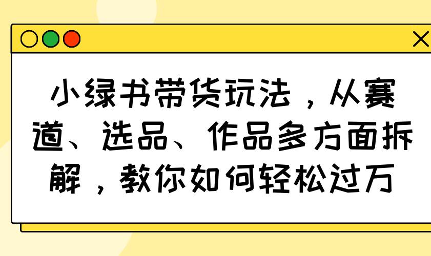 （14537期）小绿书带货玩法，从赛道、选品、作品多方面拆解，教你如何轻松过万-狂神云浏览专注活动，软件，教程分享！总之就是网络那些事。