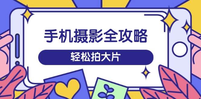 （14476期）手机摄影全攻略，从拍摄到剪辑，训练营带你玩转短视频，轻松拍大片-狂神云浏览专注活动，软件，教程分享！总之就是网络那些事。