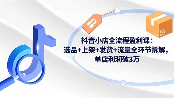 (16593期)抖音小店全流程盈利课:选品+上架+发货+流量全环节拆解,单店利润破3万-狂神云浏览专注活动,软件,教程分享!总之就是网络那些事。
