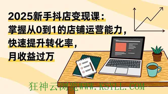 图片[1]-（16606期）2025新手抖店变现课：掌握从0到1的店铺运营能力，快速提升转化率,月收过万-狂神云浏览专注活动，软件，教程分享！总之就是网络那些事。